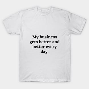 My business gets better and better every day. T-Shirt